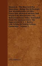 Bismarck - The Man And The Statesman - Being The Reflections And Reminiscences Of Otto, Prince Von Bismarck Written And Dictated By Himself After His Retirement From Office Translated From The German Under The Supervision Of A. J. Butler, Late Fellow Of T