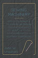 Sewing Machinery - Being A Practical Manual of The Sewing Machine Comprising Its History And Details Of Its Construction, With Full Technical Directions For The Adjusting Of Sewing Machines