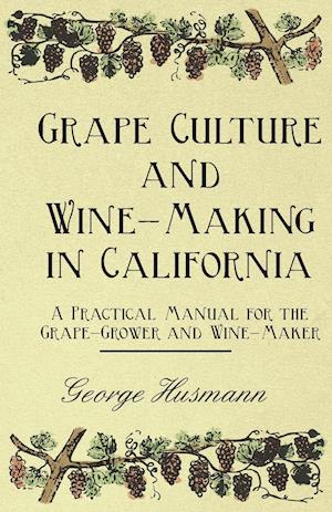 Grape Culture and Wine-Making in California - A Practical Manual for the Grape-Grower and Wine-Maker