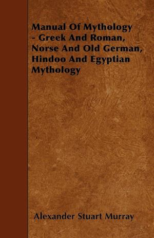 Manual of Mythology - Greek and Roman, Norse and Old German, Hindoo and Egyptian Mythology