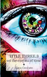 TITLE THREE.3 on the cornea of time