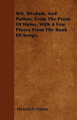 Wit, Wisdom, And Pathos, From The Prose Of Heine, With A Few Pieces From The Book Of Songs.