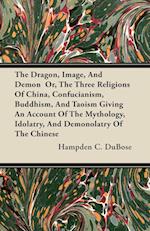 The Dragon, Image, And Demon  Or, The Three Religions Of China, Confucianism, Buddhism, And Taoism Giving An Account Of The Mythology, Idolatry, And Demonolatry Of The Chinese