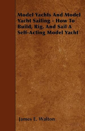 Model Yachts And Model Yacht Sailing - How To Build, Rig. And Sail A Self-Acting Model Yacht