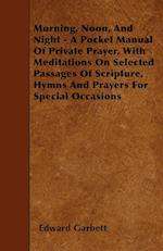 Morning, Noon, And Night - A Pocket Manual Of Private Prayer, With Meditations On Selected Passages Of Scripture, Hymns And Prayers For Special Occasions