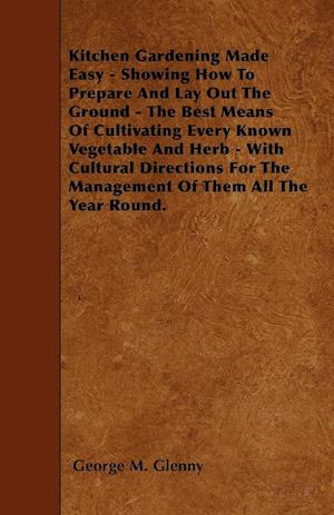 Kitchen Gardening Made Easy - Showing How To Prepare And Lay Out The Ground - The Best Means Of Cultivating Every Known Vegetable And Herb - With Cultural Directions For The Management Of Them All The Year Round.