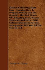 Kitchen Gardening Made Easy - Showing How To Prepare And Lay Out The Ground - The Best Means Of Cultivating Every Known Vegetable And Herb - With Cultural Directions For The Management Of Them All The Year Round.