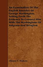 An Examination Of The English Ancestry Of George Washington, Setting Forth The Evidence To Connect Him With The Washingtons Of Sulgrave And Brington