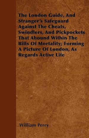 The London Guide, And Stranger's Safeguard Against The Cheats, Swindlers, And Pickpockets That Abound Within The Bills Of Mortality; Forming A Picture Of London, As Regards Active Life