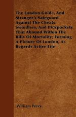 The London Guide, And Stranger's Safeguard Against The Cheats, Swindlers, And Pickpockets That Abound Within The Bills Of Mortality; Forming A Picture Of London, As Regards Active Life