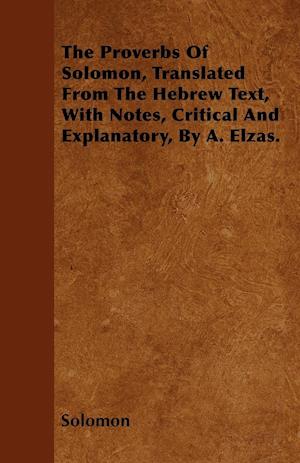 The Proverbs Of Solomon, Translated From The Hebrew Text, With Notes, Critical And Explanatory, By A. Elzas.