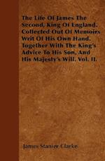 The Life Of James The Second, King Of England. Collected Out Of Memoirs Writ Of His Own Hand. Together With The King's Advice To His Son, And His Majesty's Will. Vol. II.