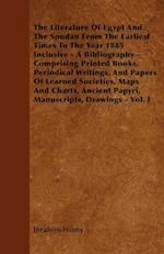 The Literature Of Egypt And The Soudan From The Earliest Times To The Year 1885 Inclusive - A Bibliography - Comprising Printed Books, Periodical Writings, And Papers Of Learned Societies, Maps And Charts, Ancient Papyri, Manuscripts, Drawings - Vol. I