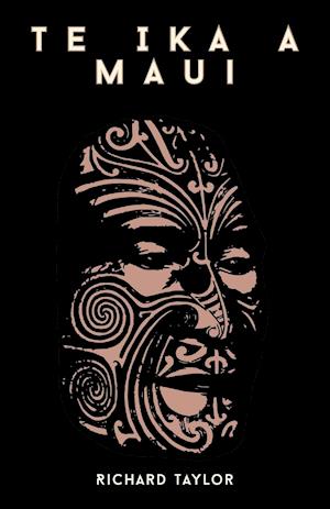 Te Ika A Maui; Or, New Zealand And Its Inhabitants Illustrating The Origin, Manners, Customs, Mythology, Religion, Rites, Songs, Proverbs, Fables, And Language Of The Maori And Polynesian Races In General Together With The Geology, Natural History, Produ