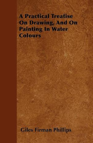 A Practical Treatise On Drawing, And On Painting In Water Colours