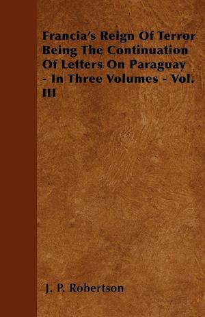 Francia's Reign Of Terror Being The Continuation Of Letters On Paraguay - In Three Volumes - Vol. III