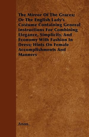 The Mirror Of The Graces; Or The English Lady's Costume Containing General Instructions For Combining Elegance, Simplicity, And Economy With Fashion In Dress; Hints On Female Accomplishments And Manners