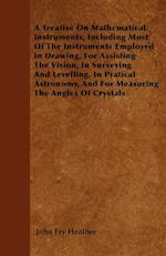 A Treatise On Mathematical Instruments, Including Most Of The Instruments Employed In Drawing, For Assisting The Vision, In Surveying And Levelling, In Pratical Astronomy, And For Measuring The Angles Of Crystals