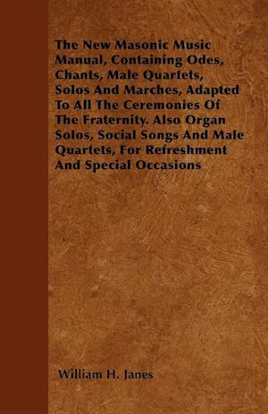 The New Masonic Music Manual, Containing Odes, Chants, Male Quartets, Solos And Marches, Adapted To All The Ceremonies Of The Fraternity. Also Organ Solos, Social Songs And Male Quartets, For Refreshment And Special Occasions