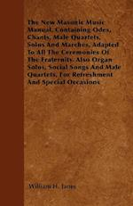 The New Masonic Music Manual, Containing Odes, Chants, Male Quartets, Solos And Marches, Adapted To All The Ceremonies Of The Fraternity. Also Organ Solos, Social Songs And Male Quartets, For Refreshment And Special Occasions