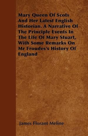 Mary Queen Of Scots And Her Latest English Historian. A Narrative Of The Principle Events In The Life Of Mary Stuart, With Some Remarks On Mr Froudes's History Of England