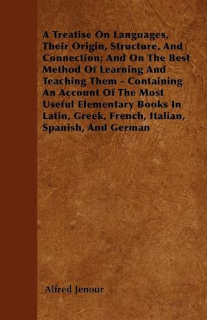 A Treatise On Languages, Their Origin, Structure, And Connection; And On The Best Method Of Learning And Teaching Them - Containing An Account Of The Most Useful Elementary Books In Latin, Greek, French, Italian, Spanish, And German