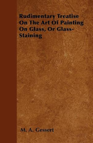 Rudimentary Treatise On The Art Of Painting On Glass, Or Glass-Staining