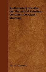 Rudimentary Treatise On The Art Of Painting On Glass, Or Glass-Staining