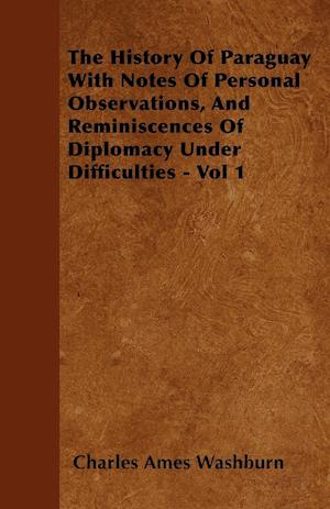 The History Of Paraguay  With Notes Of Personal Observations, And Reminiscences Of Diplomacy Under Difficulties - Vol 1