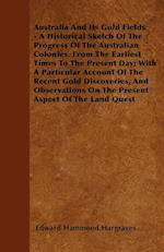 Australia And Its Gold Fields - A Historical Sketch Of The Progress Of The Australian Colonies, From The Earliest Times To The Present Day; With A Particular Account Of The Recent Gold Discoveries, And Observations On The Present Aspect Of The Land Quest