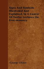 Signs And Symbols Illustrated And Explained, In A Course Of Twelve Lectures On Free-masonry