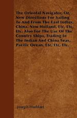 The Oriental Navigator, Or, New Directions For Sailing To And From The East Indies, China, New Holland, Etc, Etc, Etc. Also For The Use Of The Country Ships, Trading In The Indian And China Seas, Pacific Ocean, Etc, Etc, Etc.