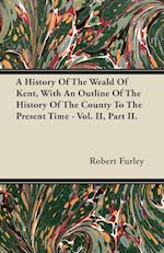 A History Of The Weald Of Kent, With An Outline Of The History Of The County To The Present Time - Vol. II, Part II.