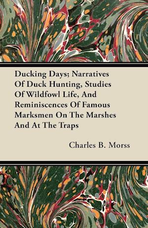 Ducking Days; Narratives Of Duck Hunting, Studies Of Wildfowl Life, And Reminiscences Of Famous Marksmen On The Marshes And At The Traps