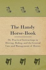 The Handy Horse-book; Or, Practical Instructions In Driving, Riding, And The General Care And Management Of Horses