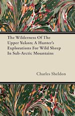 The Wilderness Of The Upper Yukon; A Hunter's Explorations For Wild Sheep In Sub-Arctic Mountains