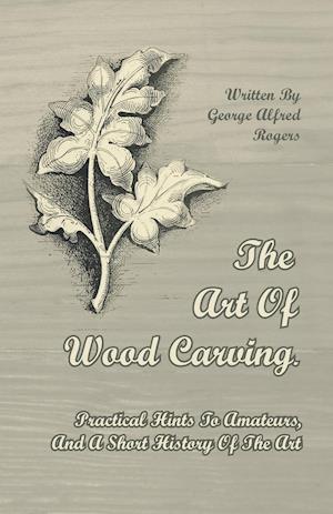 The Art of Wood Carving - Practical Hints to Amateurs, and a Short History of the Art