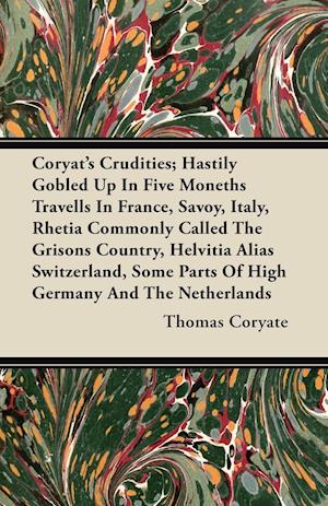 Coryat's Crudities; Hastily Gobled Up In Five Moneths Travells In France, Savoy, Italy, Rhetia Commonly Called The Grisons Country, Helvitia Alias Switzerland, Some Parts Of High Germany And The Netherlands