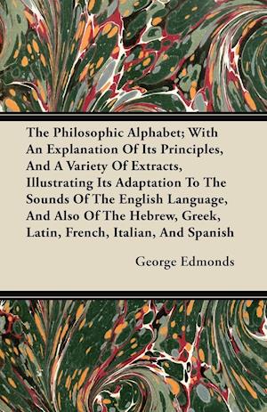 The Philosophic Alphabet; With An Explanation Of Its Principles, And A Variety Of Extracts, Illustrating Its Adaptation To The Sounds Of The English Language, And Also Of The Hebrew, Greek, Latin, French, Italian, And Spanish