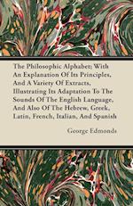 The Philosophic Alphabet; With An Explanation Of Its Principles, And A Variety Of Extracts, Illustrating Its Adaptation To The Sounds Of The English Language, And Also Of The Hebrew, Greek, Latin, French, Italian, And Spanish