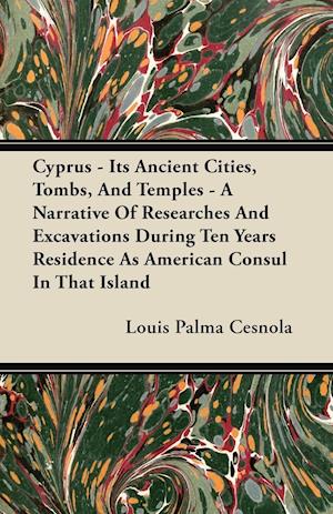 Cyprus - Its Ancient Cities, Tombs, And Temples - A Narrative Of Researches And Excavations During Ten Years Residence As American Consul In That Island