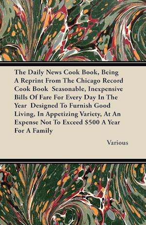 The Daily News Cook Book, Being a Reprint from the Chicago Record Cook Book Seasonable, Inexpensive Bills of Fare for Every Day in the Year Designed T