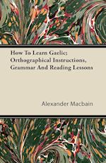 How To Learn Gaelic; Orthographical Instructions, Grammar And Reading Lessons 