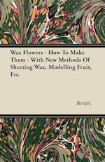 Wax Flowers - How To Make Them - With New Methods Of Sheeting Wax, Modelling Fruit, Etc. 