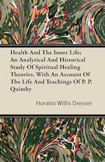 Health And The Inner Life; An Analytical And Historical Study Of Spiritual Healing Theories, With An Account Of The Life And Teachings Of P. P. Quimby