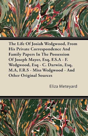 The Life Of Josiah Wedgwood, From His Private Correspondence And Family Papers In The Possession Of Joseph Mayer, Esq, F.S.A - F. Wedgwood, Esq - C. Darwin, Esq, M.A, F.R.S - Miss Wedgwood - And Other Original Sources