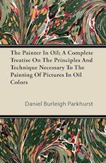 The Painter In Oil; A Complete Treatise On The Principles And Technique Necessary To The Painting Of Pictures In Oil Colors