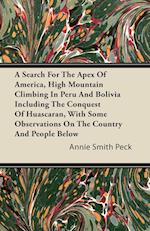 A Search For The Apex Of America, High Mountain Climbing In Peru And Bolivia Including The Conquest Of Huascaran, With Some Observations On The Country And People Below