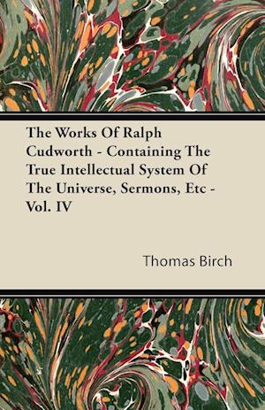 The Works of Ralph Cudworth - Containing the True Intellectual System of the Universe, Sermons, Etc - Vol. IV