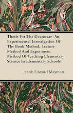 Thesis For The Doctorate -An Experimental Investigation Of The Book Method, Lecture Method And Experiment Method Of Teaching Elementary Science In Elementary Schools
